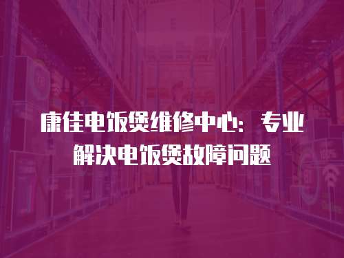 康佳電飯煲維修中心：專業解決電飯煲故障問題