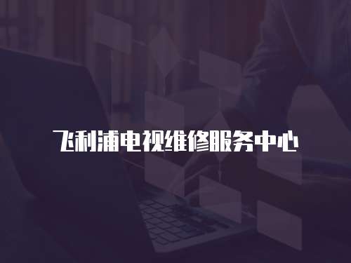飛利浦電視維修服務中心