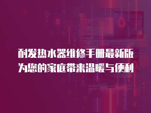 耐發熱水器維修手冊最新版為您的家庭帶來溫暖與便利