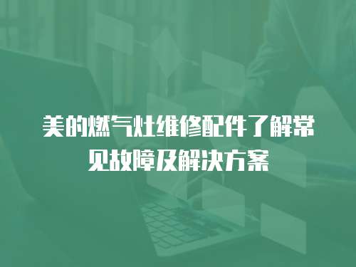 美的燃氣灶維修配件了解常見故障及解決方案