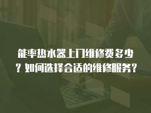 能率熱水器上門維修費多少？如何選擇合適的維修服務？