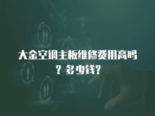 大金空調(diào)主板維修費(fèi)用高嗎？多少錢(qián)？