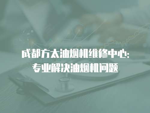 成都方太油煙機維修中心：專業解決油煙機問題