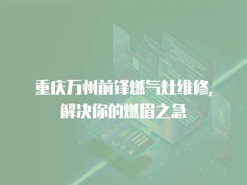 重慶萬(wàn)州前鋒燃?xì)庠罹S修，解決你的燃眉之急