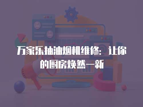 萬家樂抽油煙機(jī)維修：讓你的廚房煥然一新
