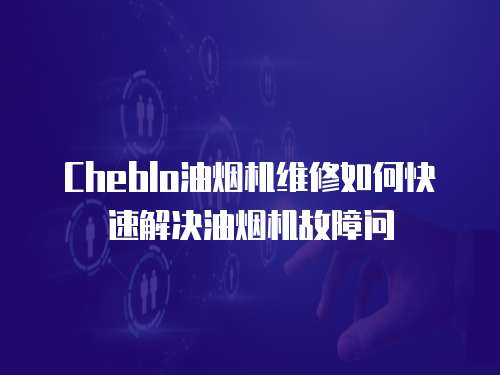 Cheblo油煙機維修如何快速解決油煙機故障問