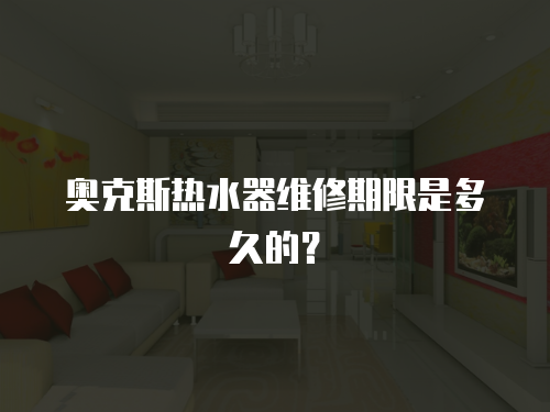奧克斯熱水器維修期限是多久的？