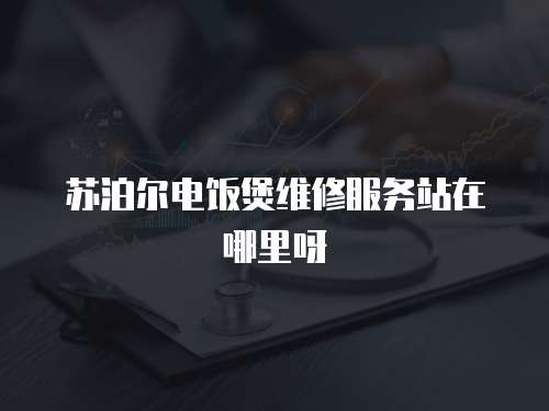 蘇泊爾電飯煲維修服務站在哪里呀