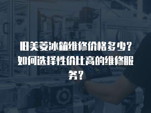 舊美菱冰箱維修價格多少？如何選擇性價比高的維修服務？