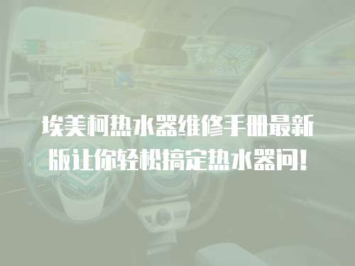 埃美柯熱水器維修手冊最新版讓你輕松搞定熱水器問！