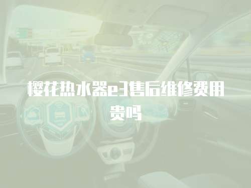 櫻花熱水器e3售后維修費用貴嗎