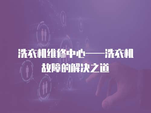 洗衣機維修中心——洗衣機故障的解決之道