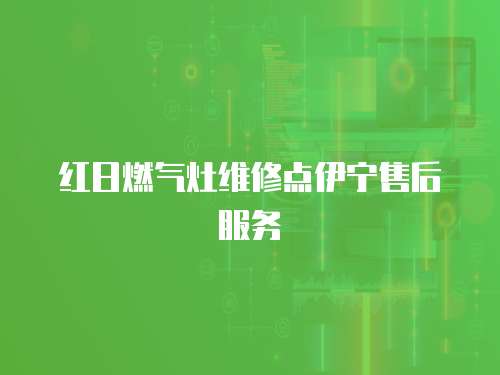 紅日燃?xì)庠罹S修點(diǎn)伊寧售后服務(wù)