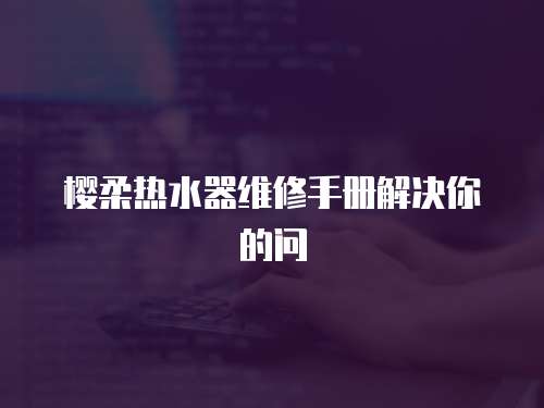 櫻柔熱水器維修手冊解決你的問