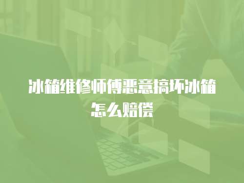 冰箱維修師傅惡意搞壞冰箱怎么賠償