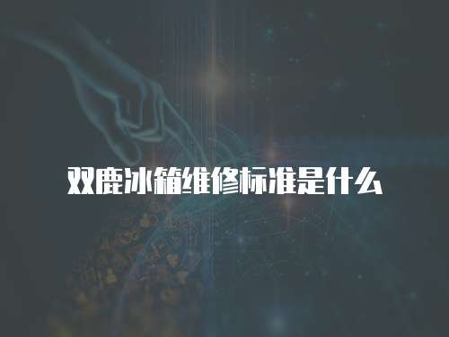 雙鹿冰箱維修標(biāo)準(zhǔn)是什么