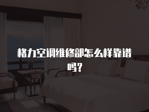 格力空調(diào)維修部怎么樣靠譜嗎？