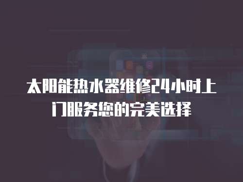 太陽能熱水器維修24小時上門服務您的完美選擇