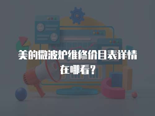 美的微波爐維修價目表詳情在哪看？
