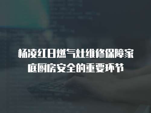 楊凌紅日燃氣灶維修保障家庭廚房安全的重要環節