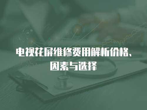 電視花屏維修費(fèi)用解析價格、因素與選擇