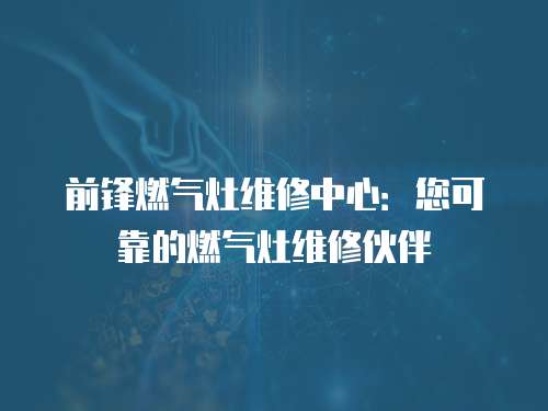 前鋒燃氣灶維修中心：您可靠的燃氣灶維修伙伴