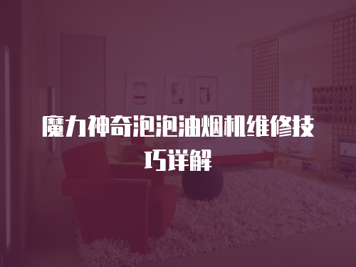 魔力神奇泡泡油煙機(jī)維修技巧詳解