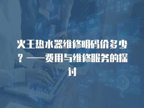 火王熱水器維修明碼價多少？——費用與維修服務的探討