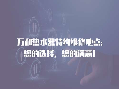 萬和熱水器特約維修地點(diǎn)：您的選擇，您的滿意！