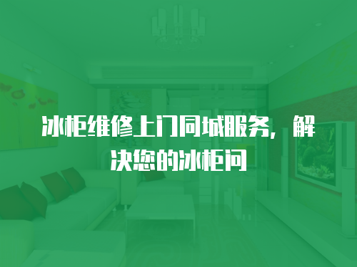 冰柜維修上門同城服務，解決您的冰柜問