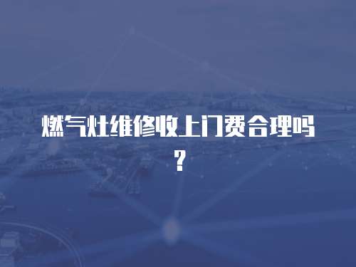 燃氣灶維修收上門費合理嗎？