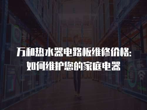 萬和熱水器電路板維修價格：如何維護您的家庭電器