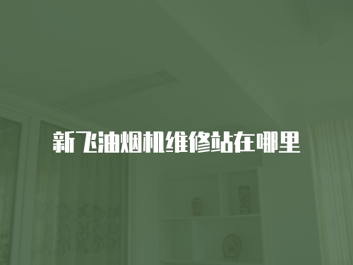 新飛油煙機維修站在哪里