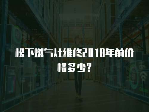 松下燃氣灶維修2018年前價格多少？
