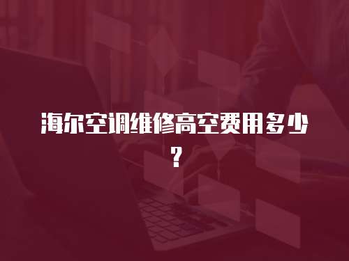 海爾空調(diào)維修高空費用多少？
