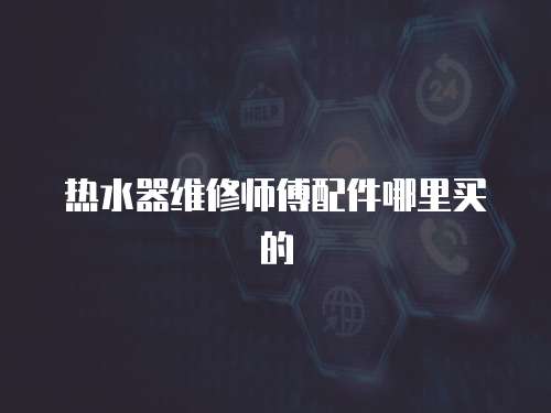熱水器維修師傅配件哪里買(mǎi)的