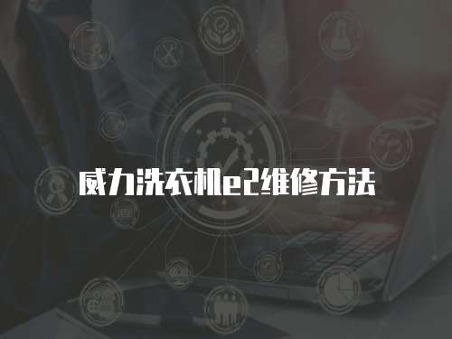 威力洗衣機(jī)e2維修方法