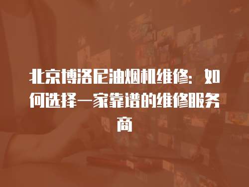 北京博洛尼油煙機維修：如何選擇一家靠譜的維修服務商