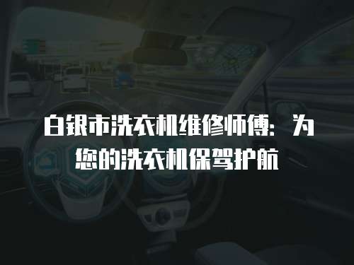 白銀市洗衣機維修師傅：為您的洗衣機保駕護航