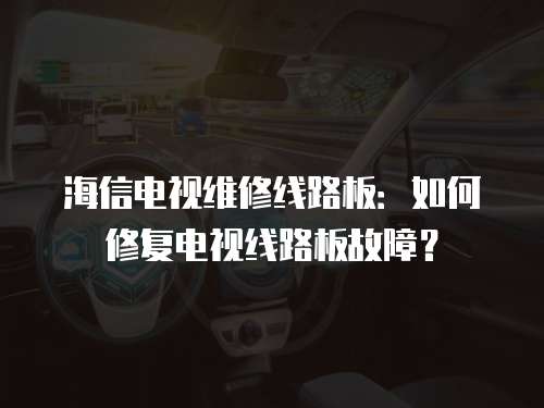 海信電視維修線路板：如何修復(fù)電視線路板故障？