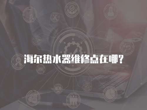 海爾熱水器維修點在哪？