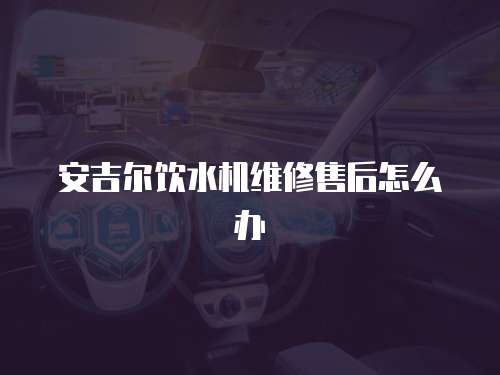 安吉爾飲水機(jī)維修售后怎么辦