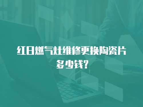 紅日燃氣灶維修更換陶瓷片多少錢？