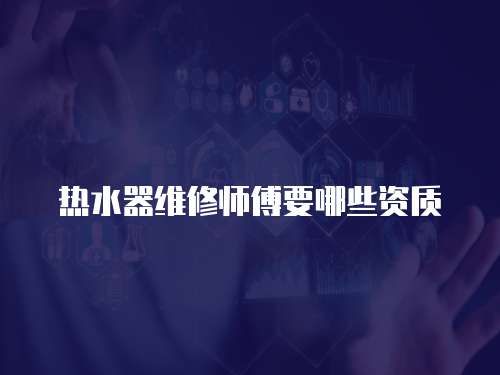 熱水器維修師傅要哪些資質(zhì)