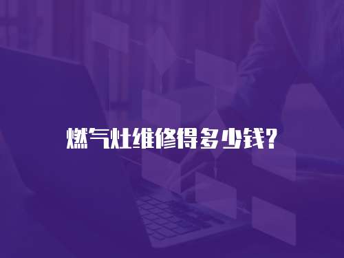 燃?xì)庠罹S修得多少錢(qián)？