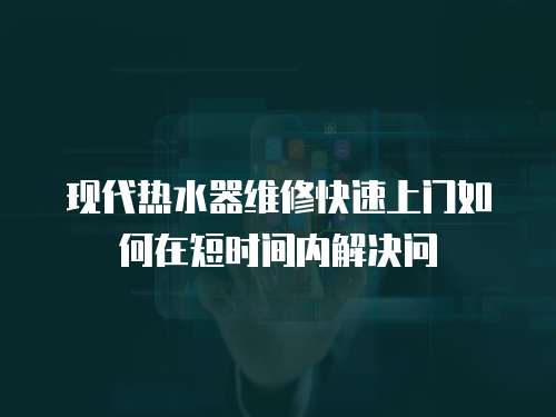 現(xiàn)代熱水器維修快速上門如何在短時(shí)間內(nèi)解決問(wèn)