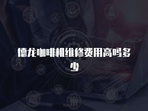 德龍咖啡機維修費用高嗎多少