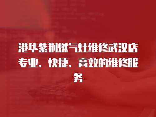 港華紫荊燃?xì)庠罹S修武漢店專業(yè)、快捷、高效的維修服務(wù)