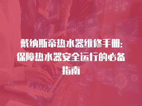 戴納斯帝熱水器維修手冊：保障熱水器安全運行的必備指南