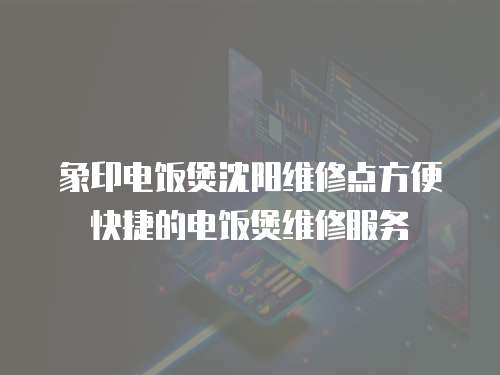 象印電飯煲沈陽維修點方便快捷的電飯煲維修服務